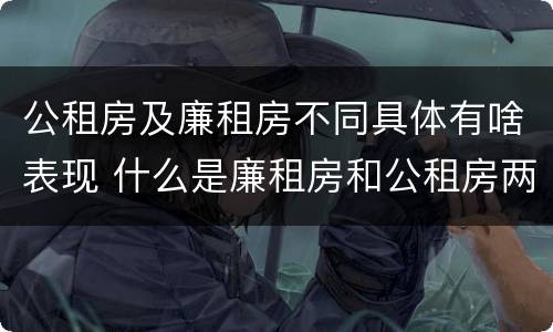 公租房及廉租房不同具体有啥表现 什么是廉租房和公租房两个有什么特点