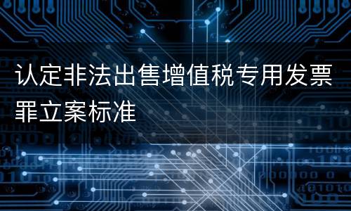 认定非法出售增值税专用发票罪立案标准
