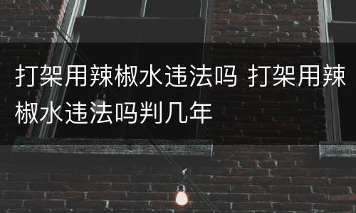 打架用辣椒水违法吗 打架用辣椒水违法吗判几年