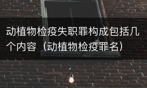 动植物检疫失职罪构成包括几个内容（动植物检疫罪名）