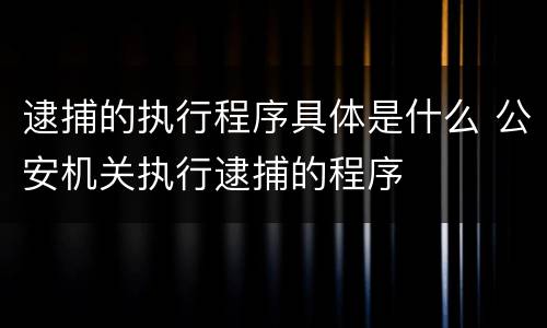 逮捕的执行程序具体是什么 公安机关执行逮捕的程序