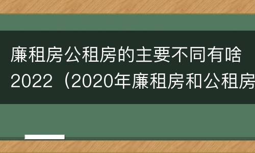 廉租房公租房的主要不同有啥2022（2020年廉租房和公租房的区别）