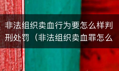非法组织卖血行为要怎么样判刑处罚（非法组织卖血罪怎么判）