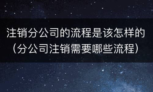注销分公司的流程是该怎样的（分公司注销需要哪些流程）
