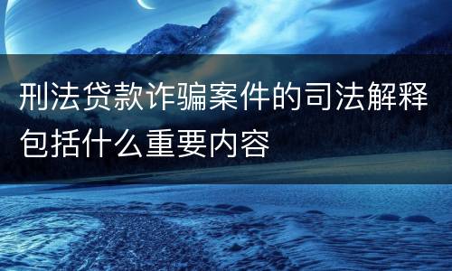 刑法贷款诈骗案件的司法解释包括什么重要内容