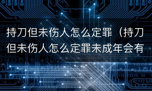 持刀但未伤人怎么定罪（持刀但未伤人怎么定罪未成年会有案底吗）