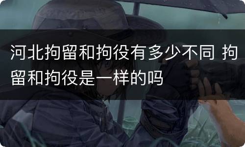 河北拘留和拘役有多少不同 拘留和拘役是一样的吗