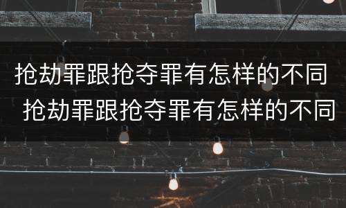 抢劫罪跟抢夺罪有怎样的不同 抢劫罪跟抢夺罪有怎样的不同呢