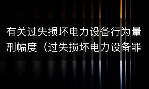 有关过失损坏电力设备行为量刑幅度（过失损坏电力设备罪）