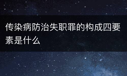 传染病防治失职罪的构成四要素是什么