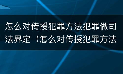 怎么对传授犯罪方法犯罪做司法界定（怎么对传授犯罪方法犯罪做司法界定的人）