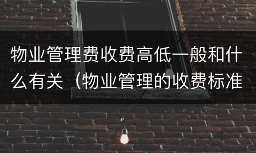 物业管理费收费高低一般和什么有关（物业管理的收费标准是什么）