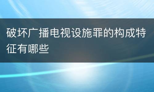 破坏广播电视设施罪的构成特征有哪些