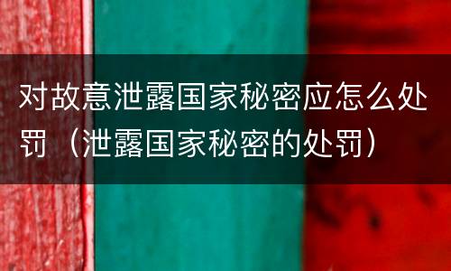 对故意泄露国家秘密应怎么处罚（泄露国家秘密的处罚）