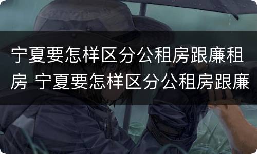 宁夏要怎样区分公租房跟廉租房 宁夏要怎样区分公租房跟廉租房的区别
