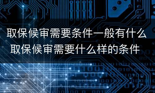 取保候审需要条件一般有什么 取保候审需要什么样的条件