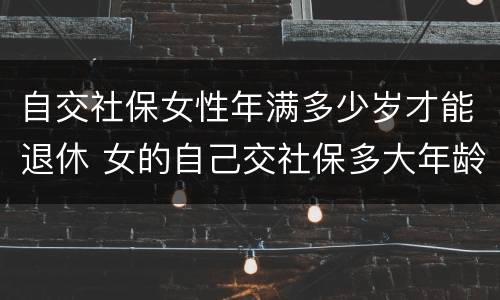 自交社保女性年满多少岁才能退休 女的自己交社保多大年龄可以退休