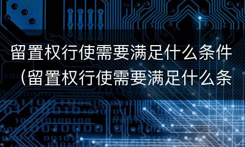 留置权行使需要满足什么条件（留置权行使需要满足什么条件才能执行）
