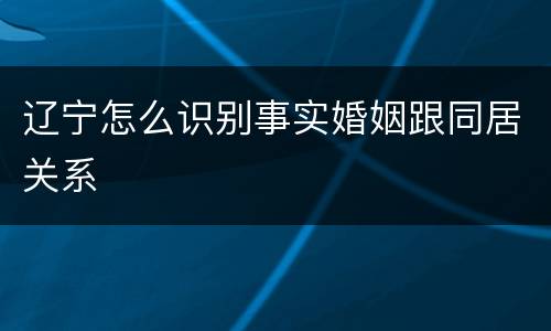 辽宁怎么识别事实婚姻跟同居关系