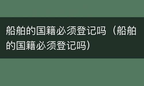 船舶的国籍必须登记吗（船舶的国籍必须登记吗）