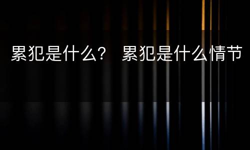 累犯是什么？ 累犯是什么情节