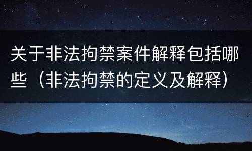 关于非法拘禁案件解释包括哪些（非法拘禁的定义及解释）