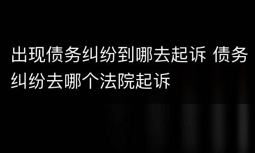 出现债务纠纷到哪去起诉 债务纠纷去哪个法院起诉