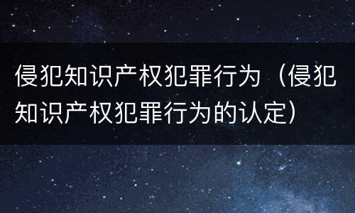 侵犯知识产权犯罪行为（侵犯知识产权犯罪行为的认定）