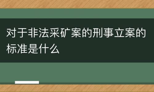 对于非法采矿案的刑事立案的标准是什么