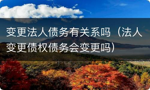 变更法人债务有关系吗（法人变更债权债务会变更吗）
