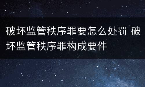 破坏监管秩序罪要怎么处罚 破坏监管秩序罪构成要件