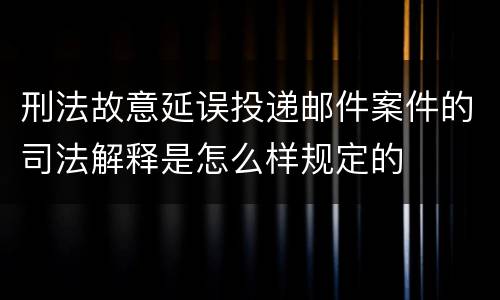 刑法故意延误投递邮件案件的司法解释是怎么样规定的