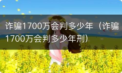 诈骗1700万会判多少年（诈骗1700万会判多少年刑）