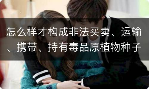 怎么样才构成非法买卖、运输、携带、持有毒品原植物种子、幼苗罪