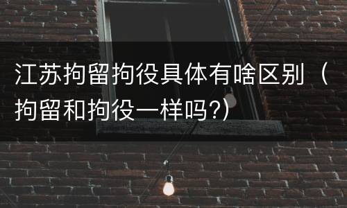 江苏拘留拘役具体有啥区别（拘留和拘役一样吗?）