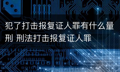 犯了打击报复证人罪有什么量刑 刑法打击报复证人罪