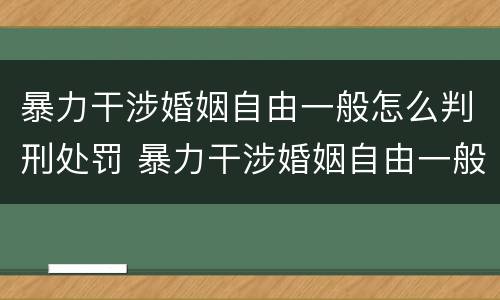暴力干涉婚姻自由一般怎么判刑处罚 暴力干涉婚姻自由一般怎么判刑处罚