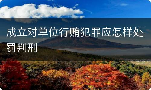 成立对单位行贿犯罪应怎样处罚判刑