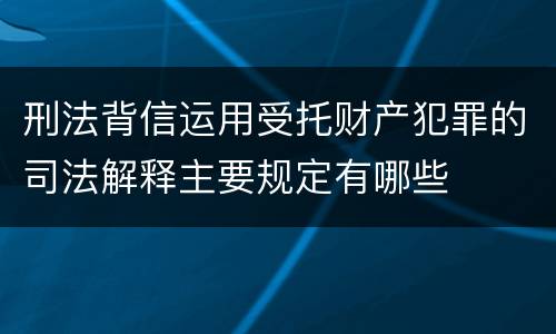 刑法背信运用受托财产犯罪的司法解释主要规定有哪些