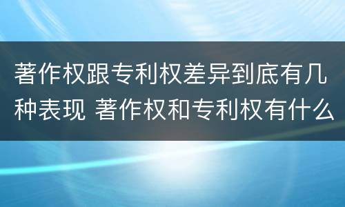 著作权跟专利权差异到底有几种表现 著作权和专利权有什么区别