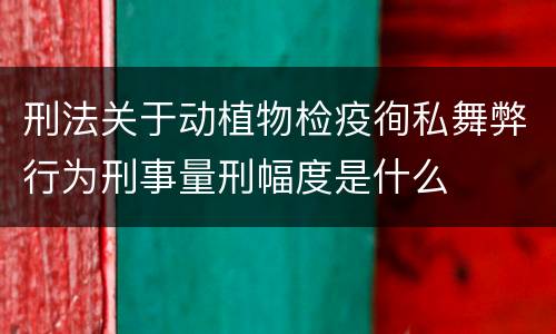 刑法关于动植物检疫徇私舞弊行为刑事量刑幅度是什么