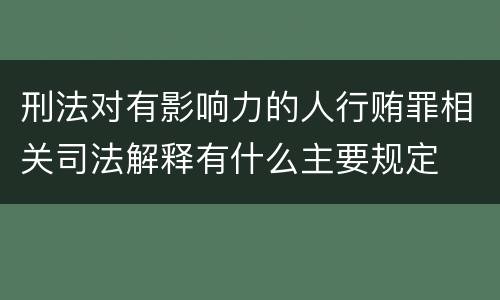 刑法对有影响力的人行贿罪相关司法解释有什么主要规定