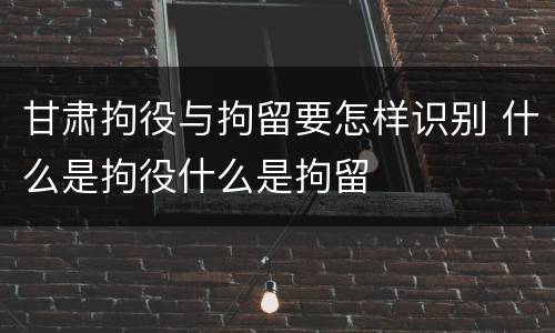 甘肃拘役与拘留要怎样识别 什么是拘役什么是拘留