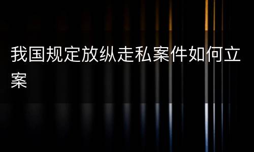 我国规定放纵走私案件如何立案
