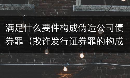 满足什么要件构成伪造公司债券罪（欺诈发行证券罪的构成要件）