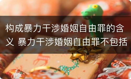 构成暴力干涉婚姻自由罪的含义 暴力干涉婚姻自由罪不包括哪种情形