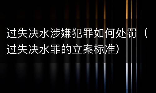 过失决水涉嫌犯罪如何处罚（过失决水罪的立案标准）