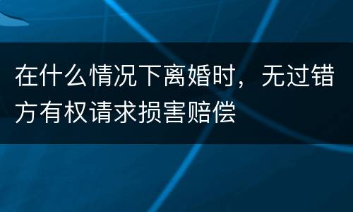 在什么情况下离婚时，无过错方有权请求损害赔偿