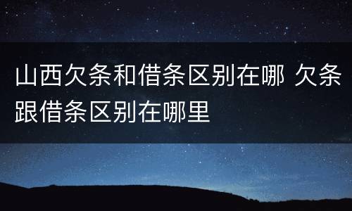 山西欠条和借条区别在哪 欠条跟借条区别在哪里
