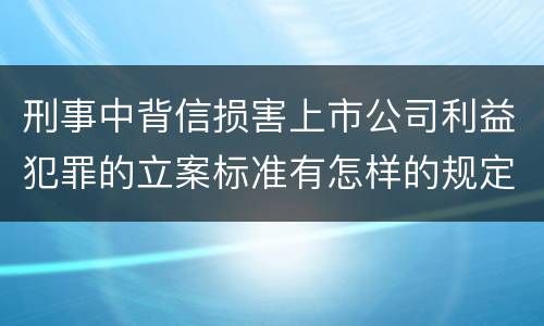 刑事中背信损害上市公司利益犯罪的立案标准有怎样的规定